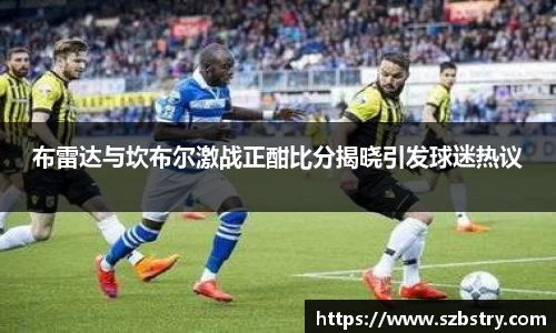 布雷达与坎布尔激战正酣比分揭晓引发球迷热议